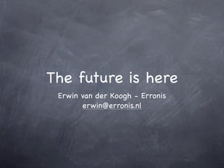 The future is here
 Erwin van der Koogh - Erronis
       erwin@erronis.nl
 