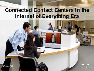 Connected Contact Centers in the 
Internet of Everything Era 
#FutureOfIT 
 
