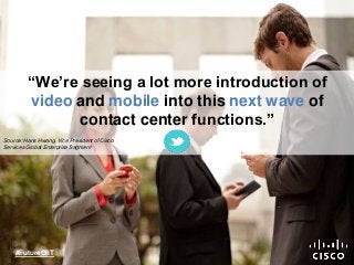 “We’re seeing a lot more introduction of 
video and mobile into this next wave of 
contact center functions.” 
Source: Han...