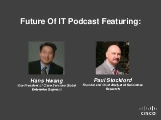 Future Of IT Podcast Featuring: 
Hans Hwang 
Vice President of Cisco Services Global 
Enterprise Segment 
Paul Stockford 
...