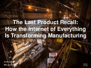 The Last Product Recall:
How the Internet of Everything
Is Transforming Manufacturing
 
