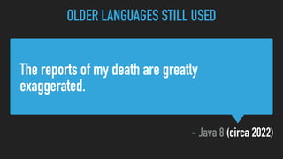 - Java 8 (circa 2022)
The reports of my death are greatly
exaggerated.
OLDER LANGUAGES STILL USED
 