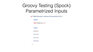 Groovy Testing (Spock)
Parametrized Inputs
def "Data Drive test - minimum of #a and #b is #c"()
{

expect
:

Math.min(a, b) ==
c

where
:

a | b ||
c

3 | 7 || 3
5 | 4 || 4
9 | 9 || 9
}

 