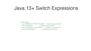Java 13+ Switch Expressions
switch (day)
{

case MONDAY, FRIDAY, SUNDAY -> System.out.println(6)
;

case TUESDAY -> System.out.println(7)
;

case THURSDAY, SATURDAY -> System.out.println(8)
;

case WEDNESDAY -> System.out.println(9)
;

}
 