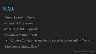 ▸Steep Learning Curve


▸Compatibility Issues


▸Lackluster IDE Support


▸Negative Market Trend


▸Including Companies moving back to Java (including Twitter)


▸Opinion -> Strong Pass *
SCALA
Rare niches aside (Big Data)
 