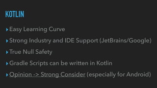 ▸Easy Learning Curve


▸Strong Industry and IDE Support (JetBrains/Google)


▸True Null Safety


▸Gradle Scripts can be written in Kotlin


▸Opinion -> Strong Consider (especially for Android)
KOTLIN
 
