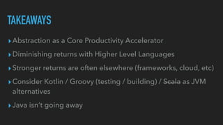 ▸Abstraction as a Core Productivity Accelerator


▸Diminishing returns with Higher Level Languages


▸Stronger returns are often elsewhere (frameworks, cloud, etc)


▸Consider Kotlin / Groovy (testing / building) / Scala as JVM
alternatives


▸Java isn’t going away
TAKEAWAYS
 
