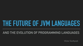 THE FUTURE OF JVM LANGUAGES
AND THE EVOLUTION OF PROGRAMMING LANGUAGES
Victor Szoltysek
 