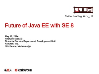 Future of Java EE with SE 8
May 18, 2014
Hirofumi Iwasaki
Financial Service Department, Development Unit,
Rakuten, Inc.
http://www.rakuten.co.jp/
Twitter hashtag: #ccc_r11
 
