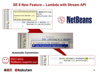 19
SE 8 New Feature – Lambda with Stream API
Don’t worry.
NetBeans supports you!
Automatic Conversion
 