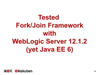 43
Tested
Fork/Join Framework
with
WebLogic Server 12.1.2
(yet Java EE 6)
 