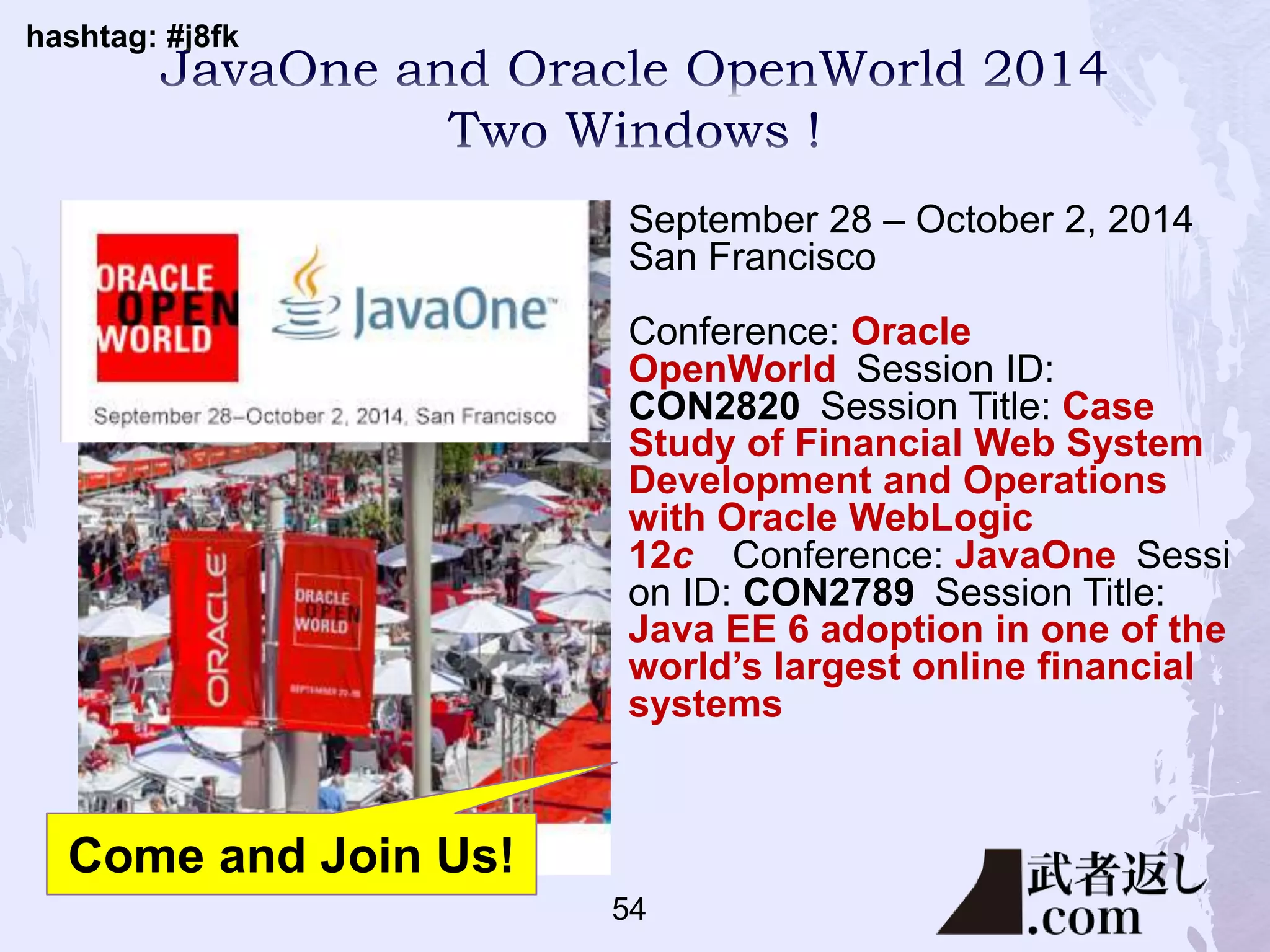 hashtag: #j8fk
54
September 28 – October 2, 2014
San Francisco
Conference: Oracle
OpenWorld Session ID:
CON2820 Session Title: Case
Study of Financial Web System
Development and Operations
with Oracle WebLogic
12c Conference: JavaOne Sessi
on ID: CON2789 Session Title:
Java EE 6 adoption in one of the
world’s largest online financial
systems
Come and Join Us!
 