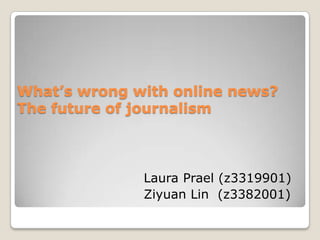 What’s wrong with online news? The future of journalism  Laura Prael (z3319901)  Ziyuan Lin  (z3382001) 