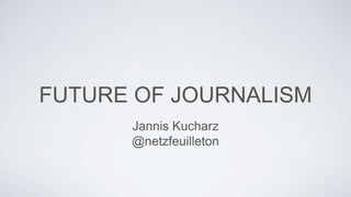 FUTURE OF JOURNALISM
Jannis Kucharz
@netzfeuilleton
 