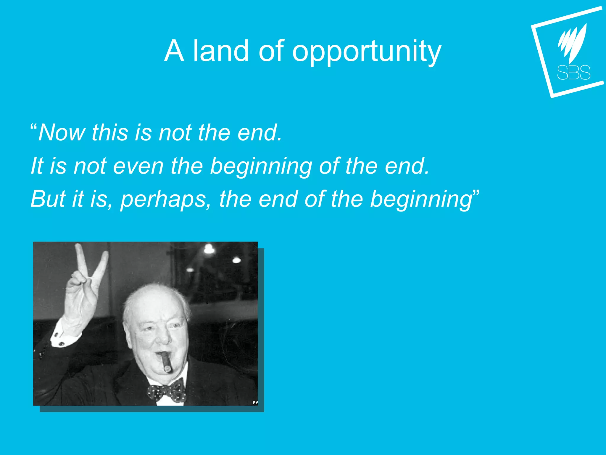 A land of opportunity
“Now this is not the end.
It is not even the beginning of the end.
But it is, perhaps, the end of the beginning”