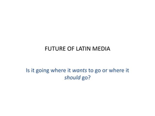 FUTURE OF LATIN MEDIA


Is it going where it wants to go or where it
                should go?
 