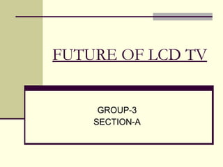 FUTURE OF LCD TV GROUP-3 SECTION-A 