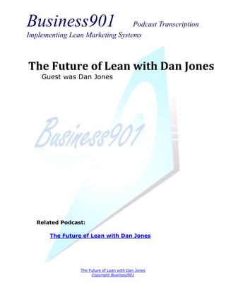 Business901                      Podcast Transcription
Implementing Lean Marketing Systems



The Future of Lean with Dan Jones
    Guest was Dan Jones




   Related Podcast:

       The Future of Lean with Dan Jones




                 The Future of Lean with Dan Jones
                      Copyright Business901
 