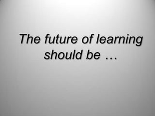 The future of learning should be … 
