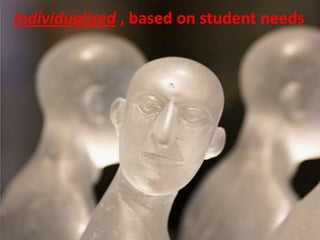 The future of learning of should be individualized based on student needs, but not the same for every student.individualized , based on student needs