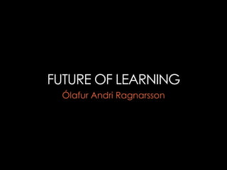 FUTURE OF LEARNING
  Ólafur Andri Ragnarsson
 