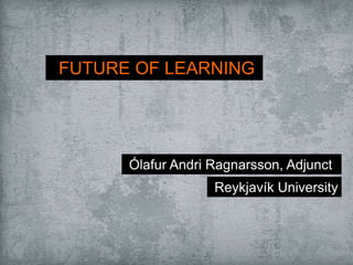 FUTURE OF LEARNING
Ólafur Andri Ragnarsson, Adjunct
Reykjavík University
 