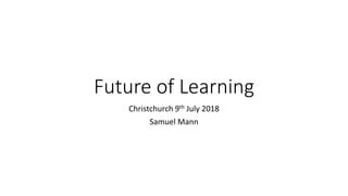 Future of Learning
Christchurch 9th July 2018
Samuel Mann
 