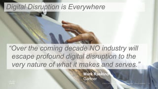 “Over the coming decade NO industry will
escape profound digital disruption to the
very nature of what it makes and serves.”
Digital Disruption is Everywhere
Mark Raskino
Gartner
 