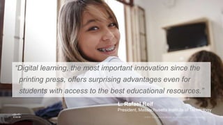 “Digital learning, the most important innovation since the
printing press, offers surprising advantages even for
students with access to the best educational resources.”
L. Rafael Reif
President, Massachusetts Institute of Technology
 