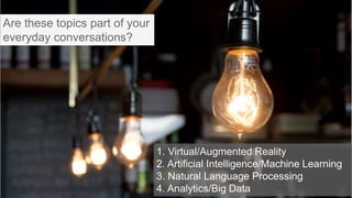 1. Virtual/Augmented Reality
2. Artificial Intelligence/Machine Learning
3. Natural Language Processing
4. Analytics/Big Data
Are these topics part of your
everyday conversations?
 