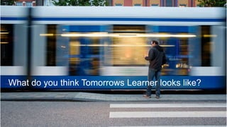 What do you think Tomorrows Learner looks like?
 
