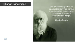 Change is inevitable
“It is not the strongest of the
species that survives, nor the
most intelligent that survives.
It is the one that is most
adaptable to Change”
Charles Darwin
 