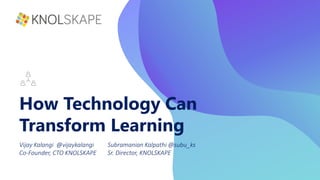 How Technology Can
Transform Learning
Vijay Kalangi @vijaykalangi
Co-Founder, CTO KNOLSKAPE
Subramanian Kalpathi @subu_ks
Sr. Director, KNOLSKAPE
 