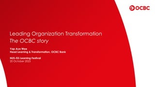 Leading Organization Transformation
The OCBC story
Yap Aye Wee
Head Learning & Transformation, OCBC Bank
NUS-ISS Learning Festival
20 October 2023
 