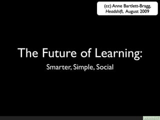 (cc) Anne Bartlett-Bragg,
                         Headshift, August 2009




The Future of Learning:
     Smarter, Simple, Social
 