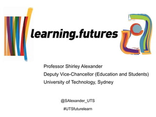 Professor Shirley Alexander 
Deputy Vice-Chancellor (Education and Students) 
University of Technology, Sydney 
@SAlexander_UTS 
#UTSfuturelearn 
 