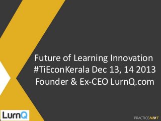 Future of Learning Innovation
#TiEconKerala Dec 13, 14 2013
Founder & Ex-CEO LurnQ.com
 