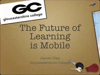 The Future of
  Learning
  is Mobile
       James Clay
  Gloucestershire College
 