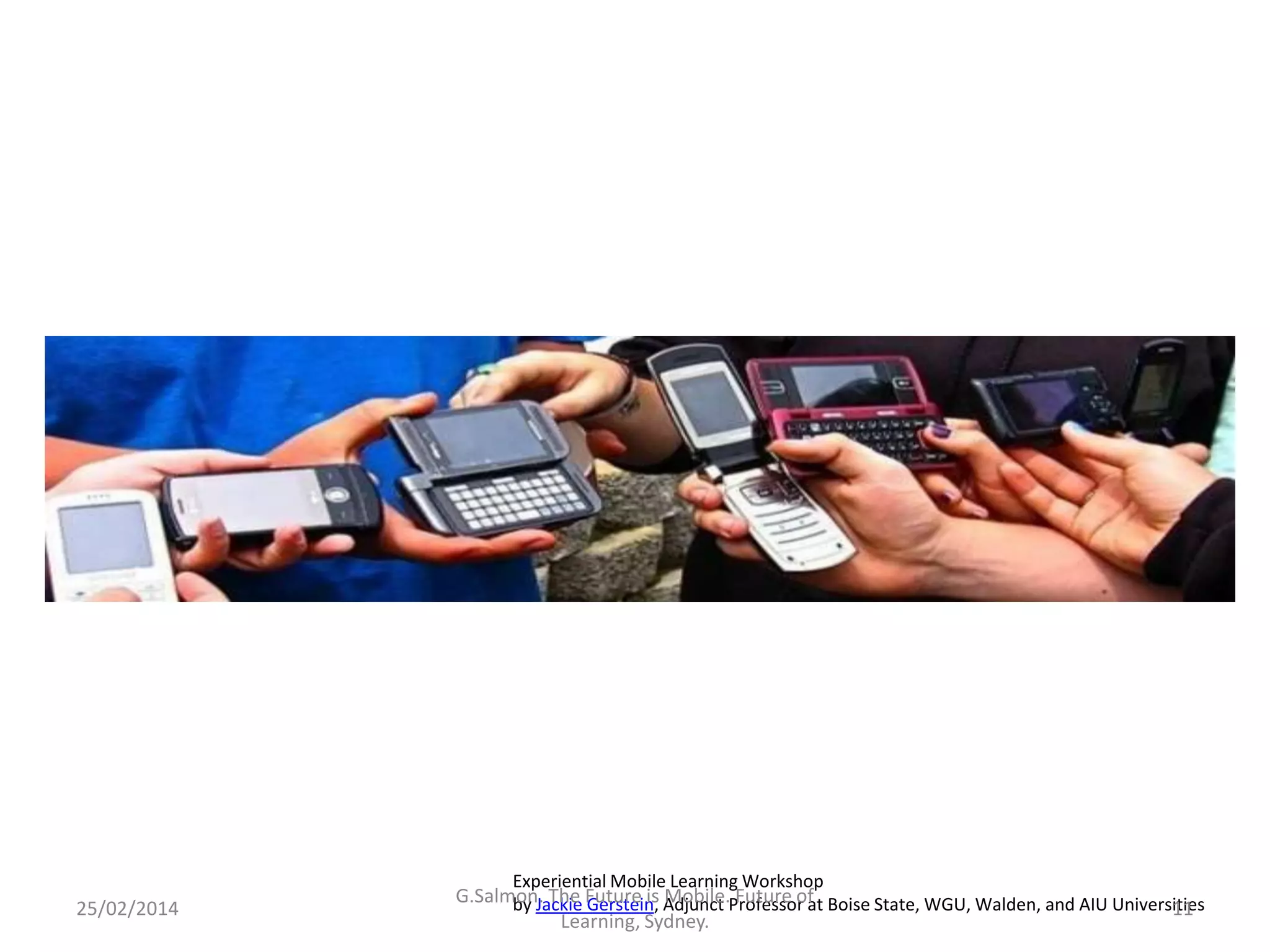 Experiential Mobile Learning Workshop

25/02/2014

G.Salmon. The Future is Adjunct Professor at Boise State, WGU, Walden, and AIU Universities
by Jackie Gerstein, Mobile. Future of
11
Learning, Sydney.

 