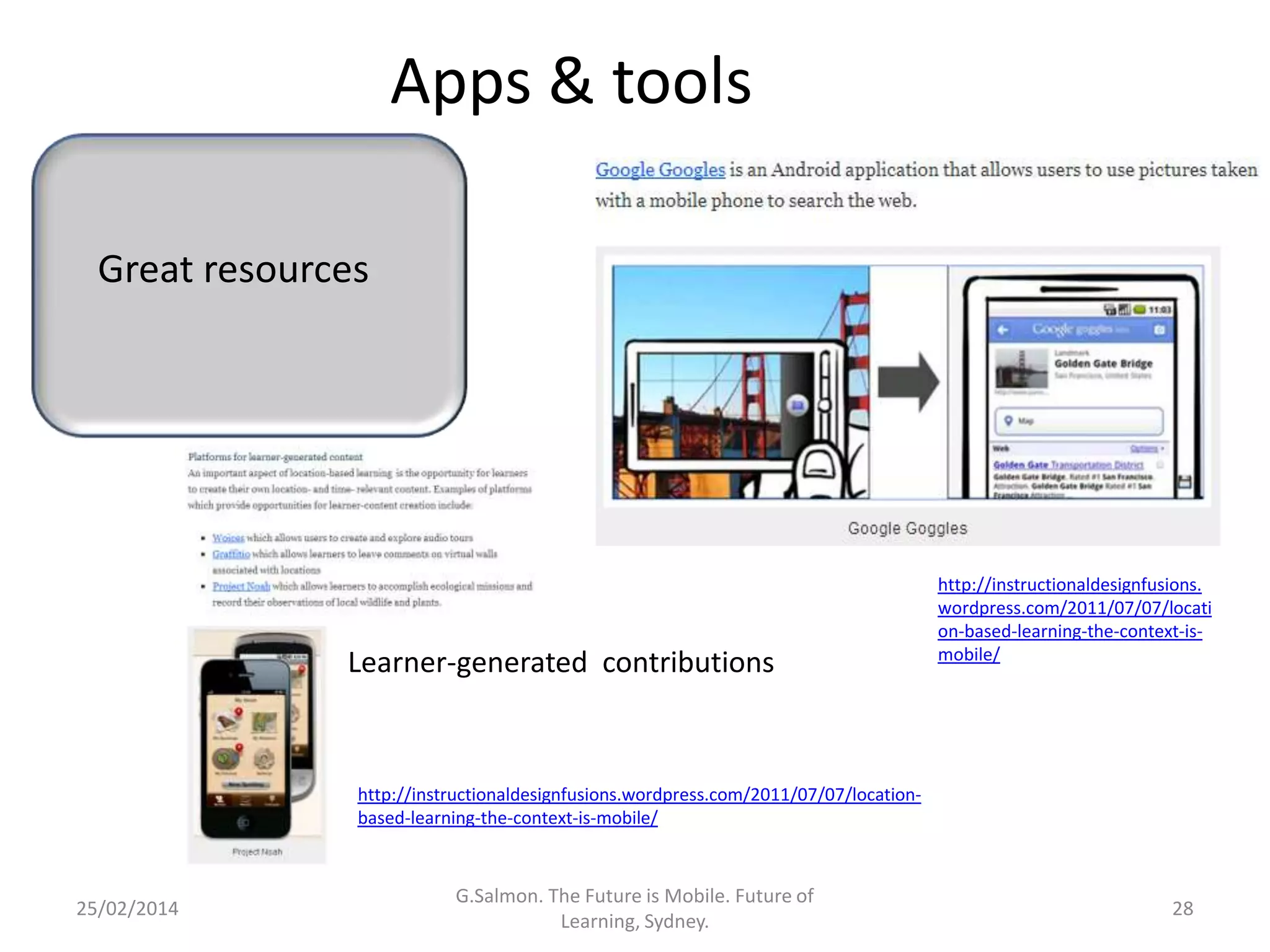 Apps & tools
Great resources

Learner-generated contributions

http://instructionaldesignfusions.
wordpress.com/2011/07/07/locati
on-based-learning-the-context-ismobile/

http://instructionaldesignfusions.wordpress.com/2011/07/07/locationbased-learning-the-context-is-mobile/

25/02/2014

G.Salmon. The Future is Mobile. Future of
Learning, Sydney.

28

 