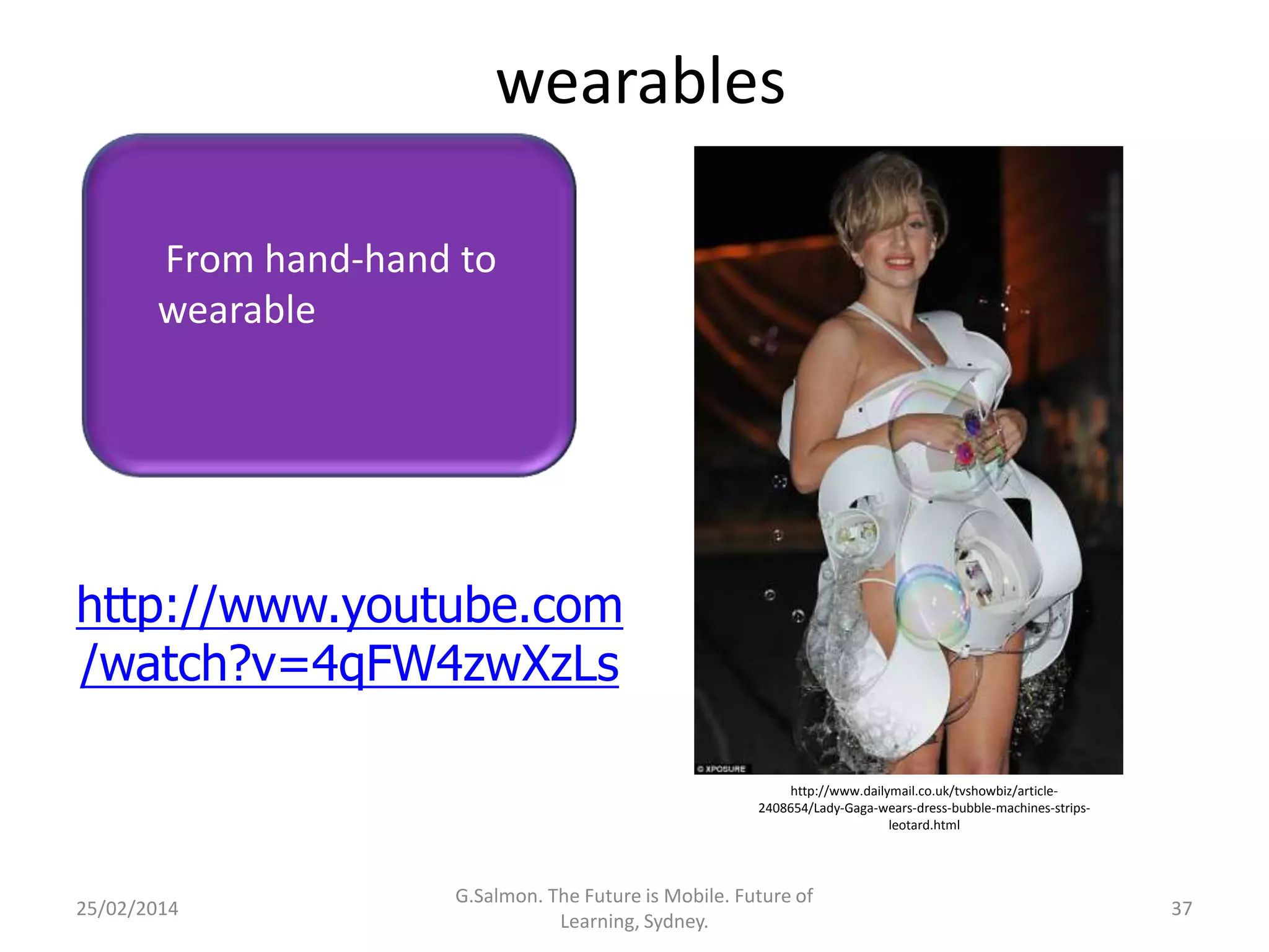 wearables
From hand-hand to
wearable

http://www.youtube.com
/watch?v=4qFW4zwXzLs
http://www.dailymail.co.uk/tvshowbiz/article2408654/Lady-Gaga-wears-dress-bubble-machines-stripsleotard.html

25/02/2014

G.Salmon. The Future is Mobile. Future of
Learning, Sydney.

37

 