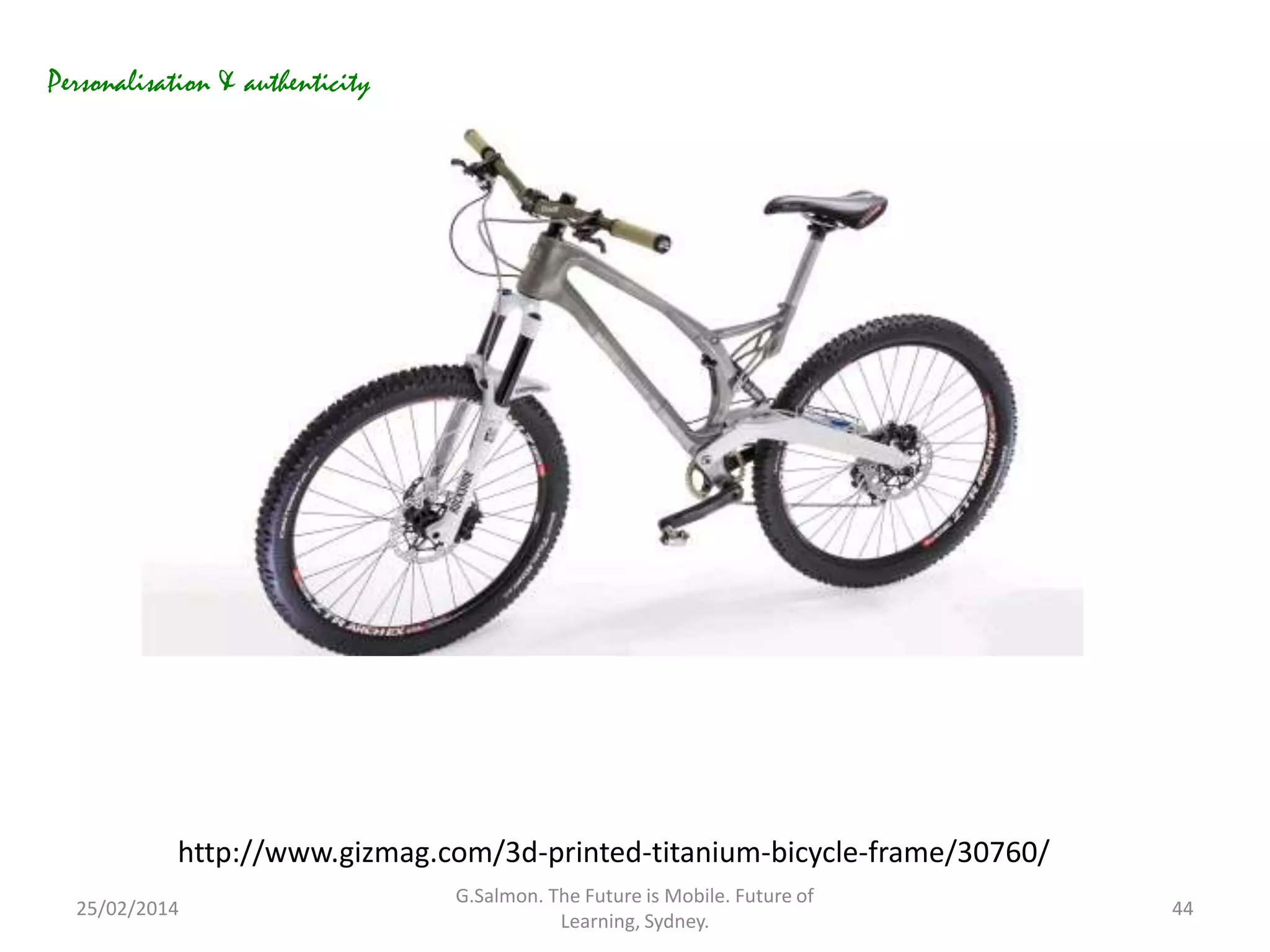 Personalisation & authenticity

http://www.gizmag.com/3d-printed-titanium-bicycle-frame/30760/
25/02/2014

G.Salmon. The Future is Mobile. Future of
Learning, Sydney.

44

 