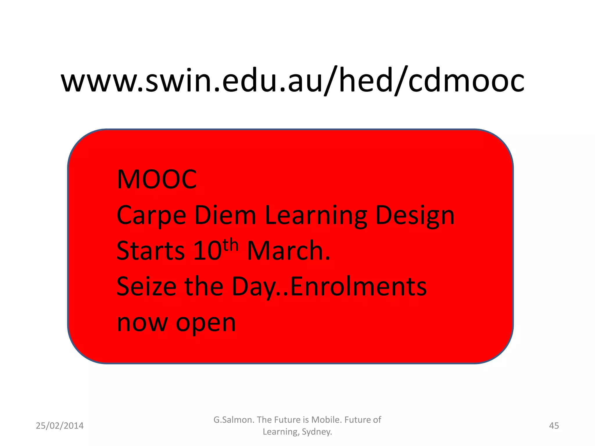 www.swin.edu.au/hed/cdmooc
MOOC
Carpe Diem Learning Design
Starts 10th March.
Seize the Day..Enrolments
now open

25/02/2014

G.Salmon. The Future is Mobile. Future of
Learning, Sydney.

45

 