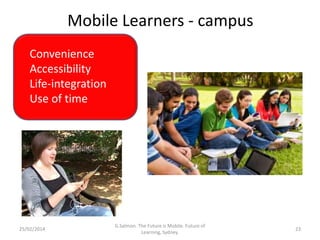 Mobile Learners - campus
Convenience
Accessibility
Life-integration
Use of time

25/02/2014

G.Salmon. The Future is Mobile. Future of
Learning, Sydney.

23

 