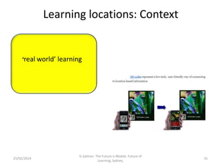 Learning locations: Context

‘real world’ learning

25/02/2014

G.Salmon. The Future is Mobile. Future of
Learning, Sydney.

31

 