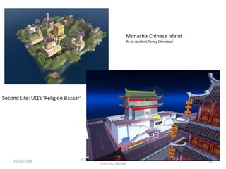 Monash’s Chinese Island
By SL resident Torley Olmstead

Second Life: UQ’s ‘Religion Bazaar’

25/02/2014

G.Salmon. The Future is Mobile. Future of
Learning, Sydney.

36

 