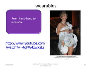 wearables
From hand-hand to
wearable

http://www.youtube.com
/watch?v=4qFW4zwXzLs
http://www.dailymail.co.uk/tvshowbiz/article2408654/Lady-Gaga-wears-dress-bubble-machines-stripsleotard.html

25/02/2014

G.Salmon. The Future is Mobile. Future of
Learning, Sydney.

37

 