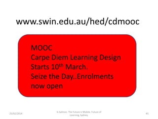 www.swin.edu.au/hed/cdmooc
MOOC
Carpe Diem Learning Design
Starts 10th March.
Seize the Day..Enrolments
now open

25/02/2014

G.Salmon. The Future is Mobile. Future of
Learning, Sydney.

45

 