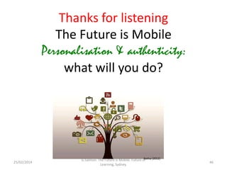 Thanks for listening
The Future is Mobile
Personalisation & authenticity:
what will you do?

25/02/2014

Botha (2012)
G.Salmon. The Future is Mobile. Future of
Learning, Sydney.

46

 