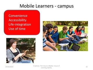 Mobile Learners - campus
Convenience
Accessibility
Life-integration
Use of time

25/02/2014

G.Salmon. The Future is Mobil...